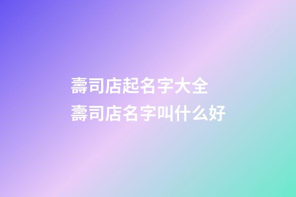 壽司店起名字大全 壽司店名字叫什么好-第1張-店鋪起名-玄機派